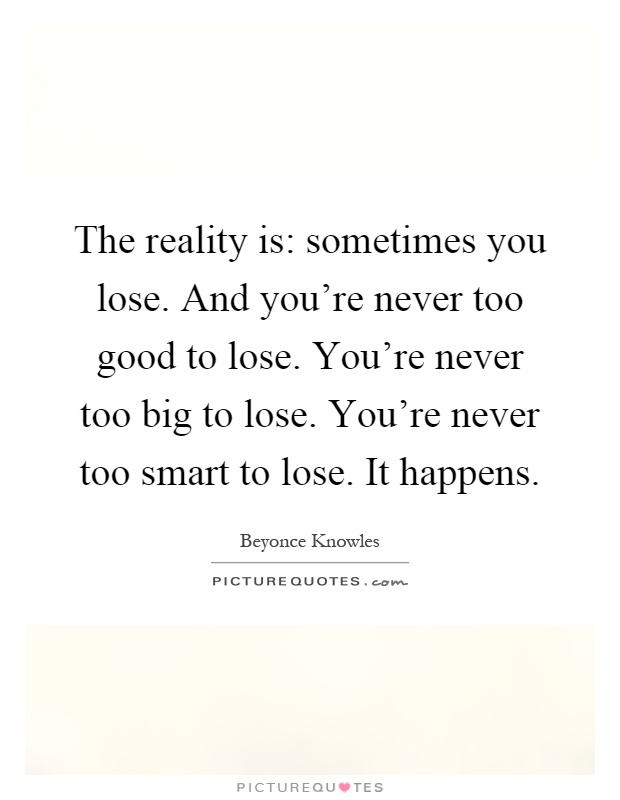 The reality is: sometimes you lose. And you're never too good to lose. You're never too big to lose. You're never too smart to lose. It happens Picture Quote #1