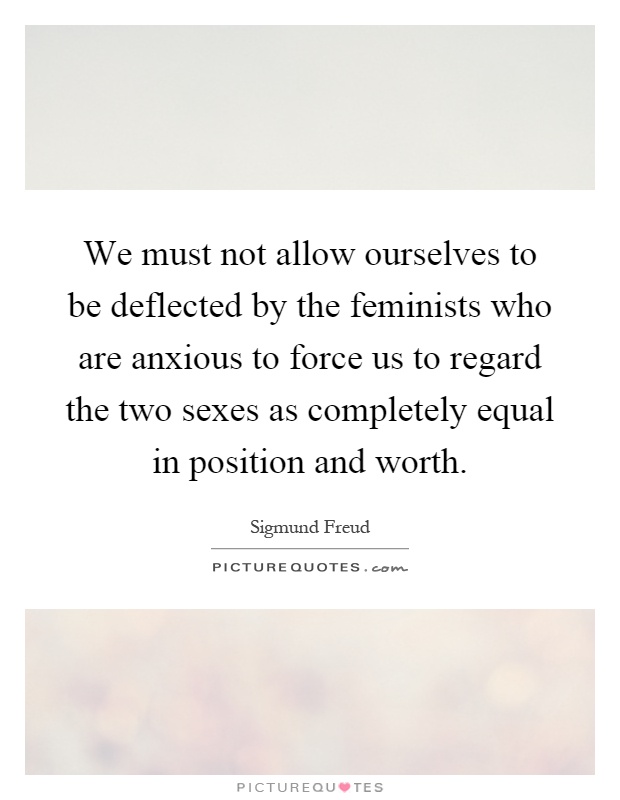 We must not allow ourselves to be deflected by the feminists who are anxious to force us to regard the two sexes as completely equal in position and worth Picture Quote #1