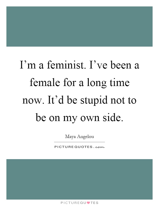 I'm a feminist. I've been a female for a long time now. It'd be stupid not to be on my own side Picture Quote #1