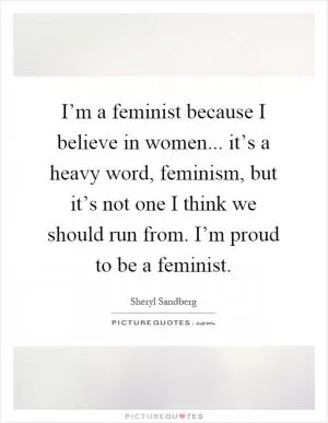 I’m a feminist because I believe in women... it’s a heavy word, feminism, but it’s not one I think we should run from. I’m proud to be a feminist Picture Quote #1