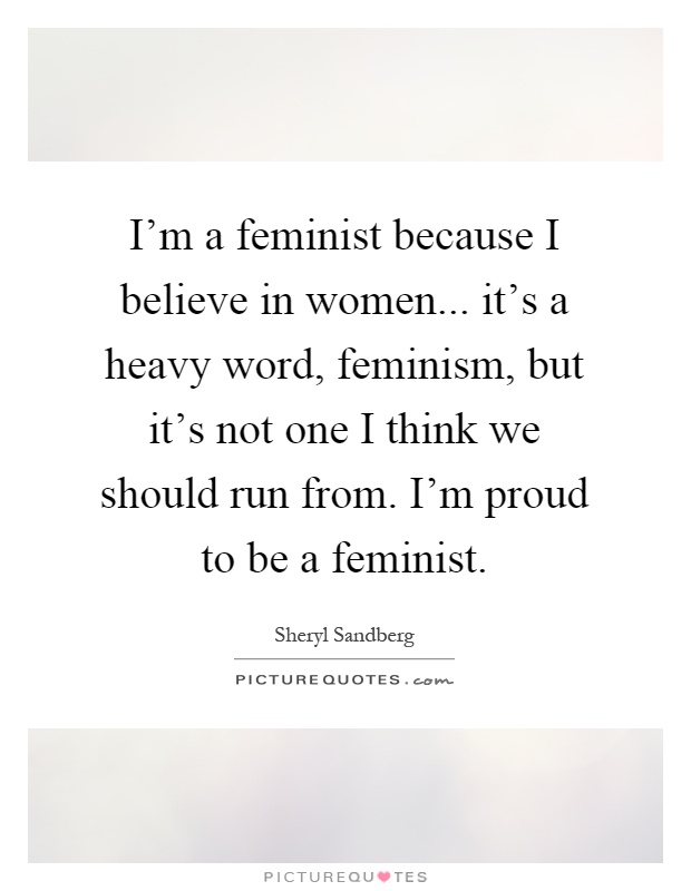 I'm a feminist because I believe in women... it's a heavy word, feminism, but it's not one I think we should run from. I'm proud to be a feminist Picture Quote #1