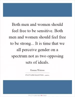 Both men and women should feel free to be sensitive. Both men and women should feel free to be strong... It is time that we all perceive gender on a spectrum not as two opposing sets of ideals Picture Quote #1