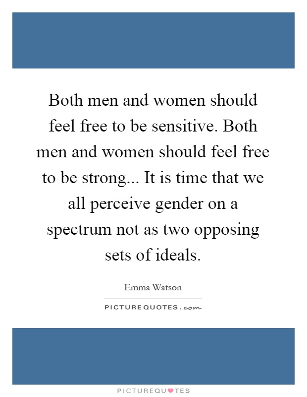 Both men and women should feel free to be sensitive. Both men and women should feel free to be strong... It is time that we all perceive gender on a spectrum not as two opposing sets of ideals Picture Quote #1