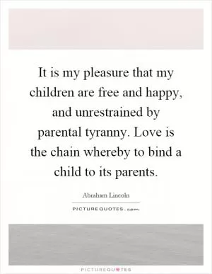 It is my pleasure that my children are free and happy, and unrestrained by parental tyranny. Love is the chain whereby to bind a child to its parents Picture Quote #1