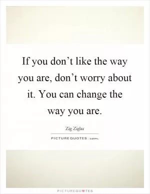 If you don’t like the way you are, don’t worry about it. You can change the way you are Picture Quote #1