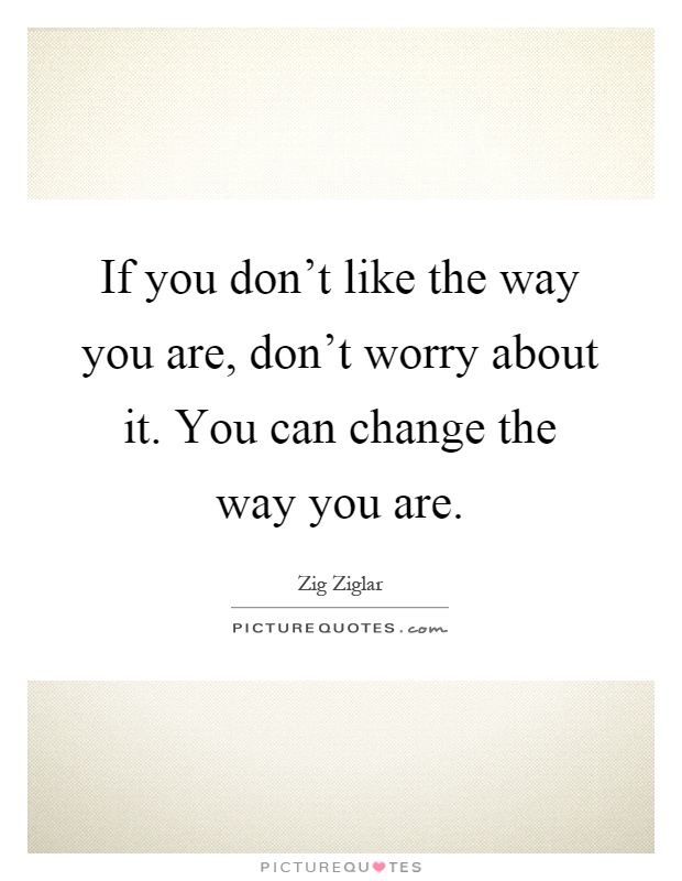 If you don't like the way you are, don't worry about it. You can change the way you are Picture Quote #1