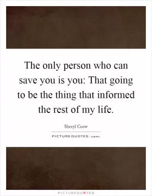 The only person who can save you is you: That going to be the thing that informed the rest of my life Picture Quote #1