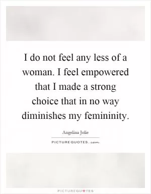 I do not feel any less of a woman. I feel empowered that I made a strong choice that in no way diminishes my femininity Picture Quote #1