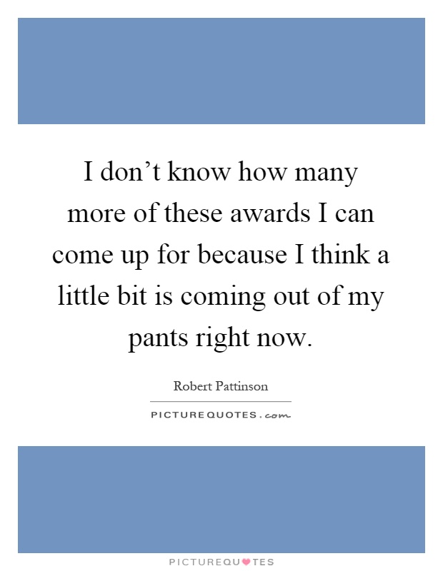 I don't know how many more of these awards I can come up for because I think a little bit is coming out of my pants right now Picture Quote #1