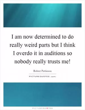 I am now determined to do really weird parts but I think I overdo it in auditions so nobody really trusts me! Picture Quote #1