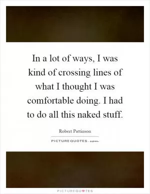 In a lot of ways, I was kind of crossing lines of what I thought I was comfortable doing. I had to do all this naked stuff Picture Quote #1