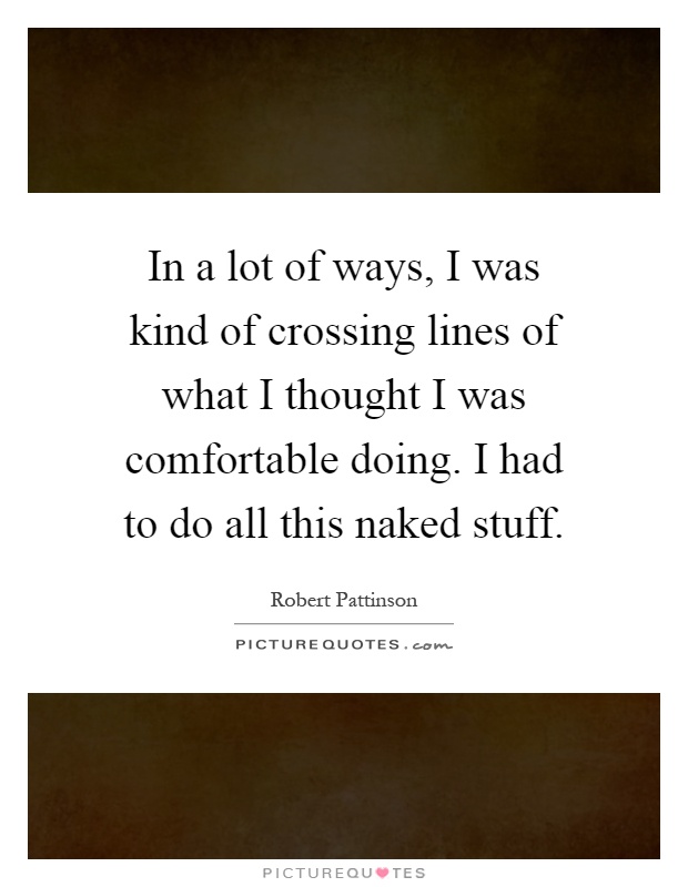 In a lot of ways, I was kind of crossing lines of what I thought I was comfortable doing. I had to do all this naked stuff Picture Quote #1