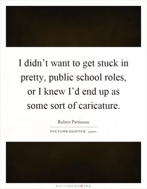 I didn’t want to get stuck in pretty, public school roles, or I knew I’d end up as some sort of caricature Picture Quote #1
