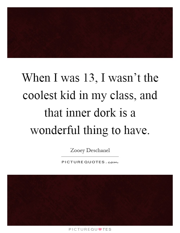 When I was 13, I wasn't the coolest kid in my class, and that inner dork is a wonderful thing to have Picture Quote #1