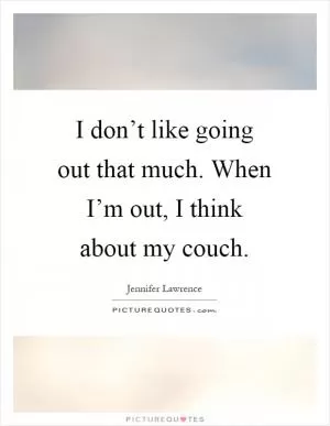 I don’t like going out that much. When I’m out, I think about my couch Picture Quote #1