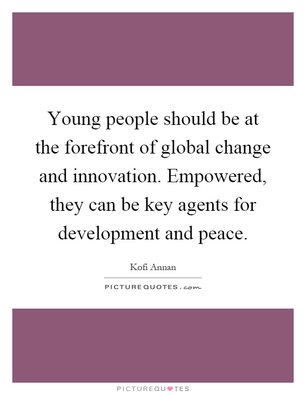 Young people should be at the forefront of global change and innovation. Empowered, they can be key agents for development and peace Picture Quote #1