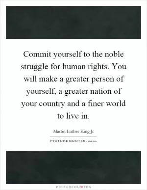 Commit yourself to the noble struggle for human rights. You will make a greater person of yourself, a greater nation of your country and a finer world to live in Picture Quote #1