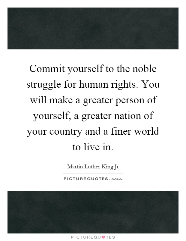 Commit yourself to the noble struggle for human rights. You will make a greater person of yourself, a greater nation of your country and a finer world to live in Picture Quote #1