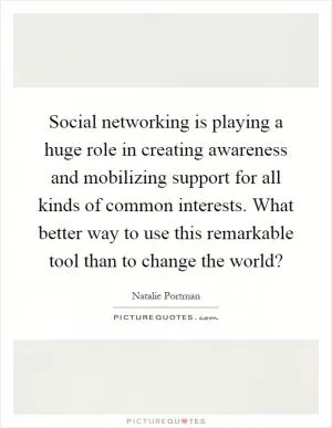 Social networking is playing a huge role in creating awareness and mobilizing support for all kinds of common interests. What better way to use this remarkable tool than to change the world? Picture Quote #1