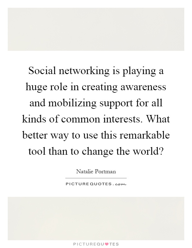 Social networking is playing a huge role in creating awareness and mobilizing support for all kinds of common interests. What better way to use this remarkable tool than to change the world? Picture Quote #1