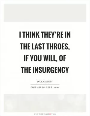I think they’re in the last throes, if you will, of the insurgency Picture Quote #1