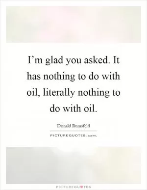 I’m glad you asked. It has nothing to do with oil, literally nothing to do with oil Picture Quote #1