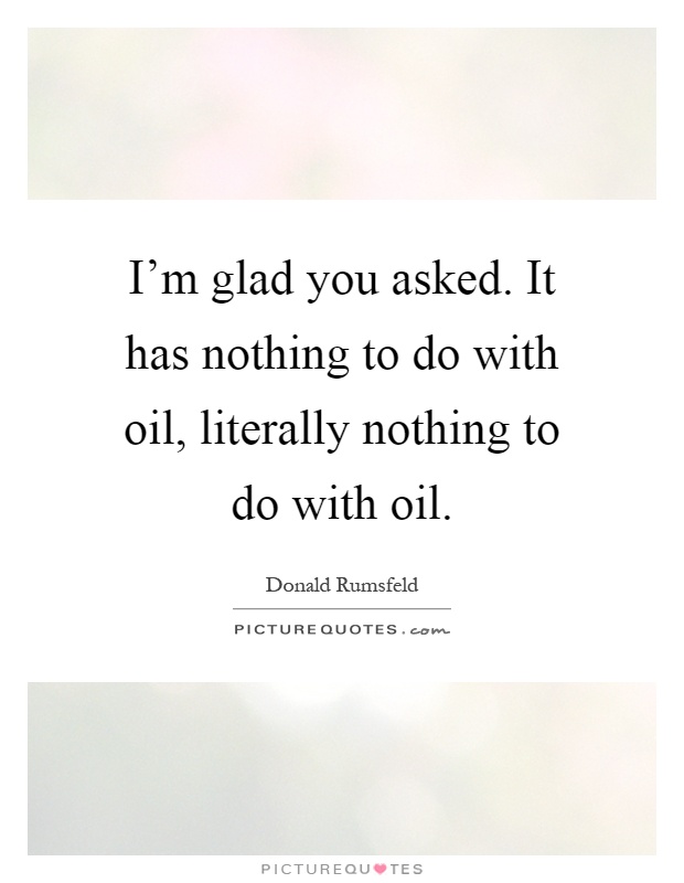 I'm glad you asked. It has nothing to do with oil, literally nothing to do with oil Picture Quote #1