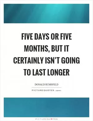 Five days or five months, but it certainly isn’t going to last longer Picture Quote #1