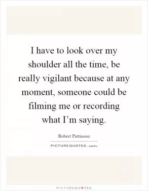 I have to look over my shoulder all the time, be really vigilant because at any moment, someone could be filming me or recording what I’m saying Picture Quote #1