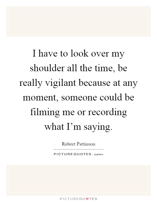 I have to look over my shoulder all the time, be really vigilant because at any moment, someone could be filming me or recording what I'm saying Picture Quote #1