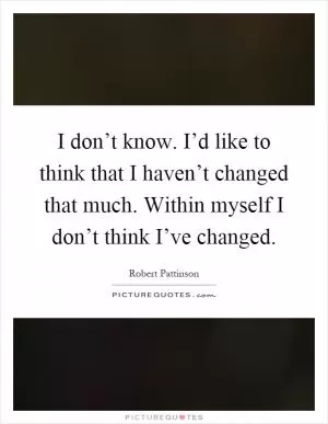 I don’t know. I’d like to think that I haven’t changed that much. Within myself I don’t think I’ve changed Picture Quote #1