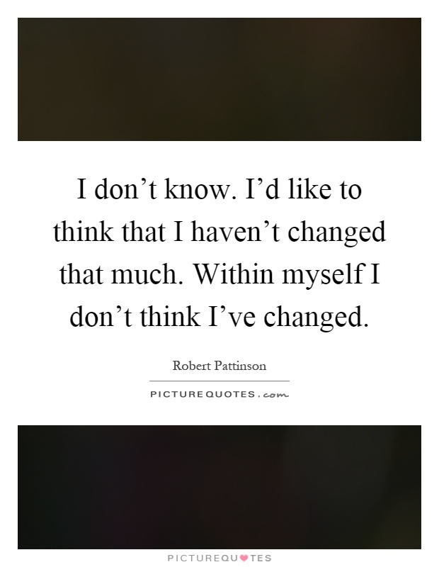 I don't know. I'd like to think that I haven't changed that much. Within myself I don't think I've changed Picture Quote #1