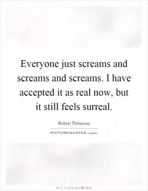 Everyone just screams and screams and screams. I have accepted it as real now, but it still feels surreal Picture Quote #1