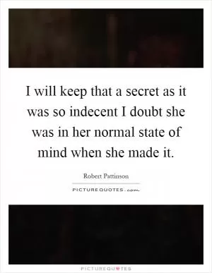 I will keep that a secret as it was so indecent I doubt she was in her normal state of mind when she made it Picture Quote #1
