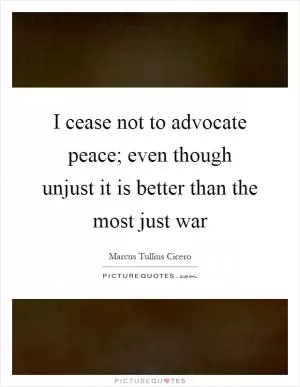 I cease not to advocate peace; even though unjust it is better than the most just war Picture Quote #1