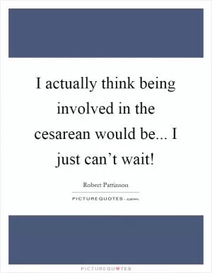I actually think being involved in the cesarean would be... I just can’t wait! Picture Quote #1