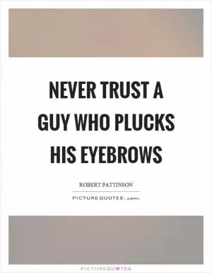 Never trust a guy who plucks his eyebrows Picture Quote #1