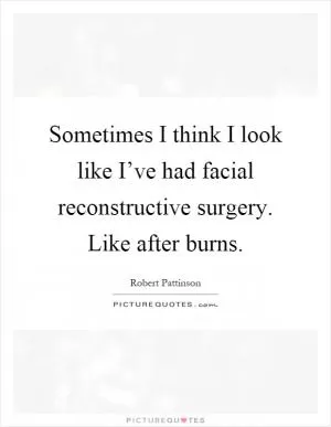 Sometimes I think I look like I’ve had facial reconstructive surgery. Like after burns Picture Quote #1