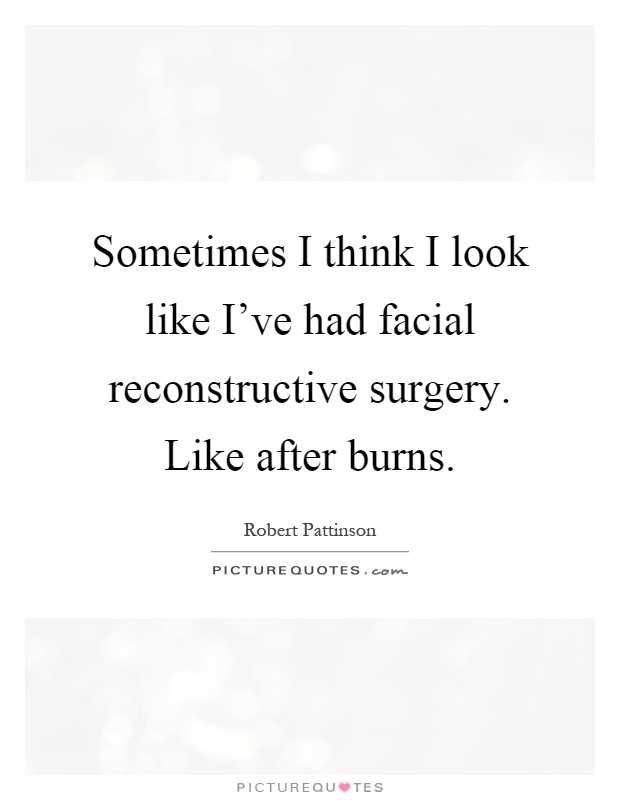 Sometimes I think I look like I've had facial reconstructive surgery. Like after burns Picture Quote #1