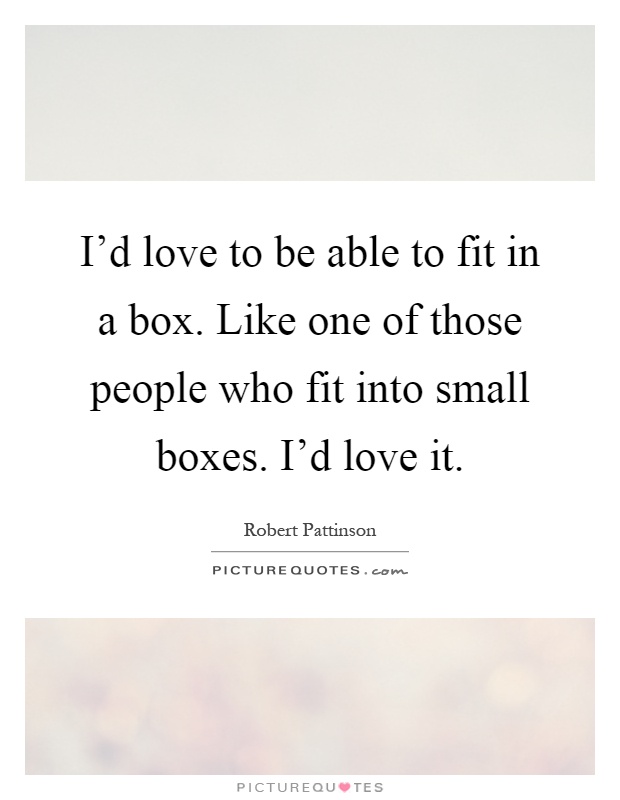 I'd love to be able to fit in a box. Like one of those people who fit into small boxes. I'd love it Picture Quote #1