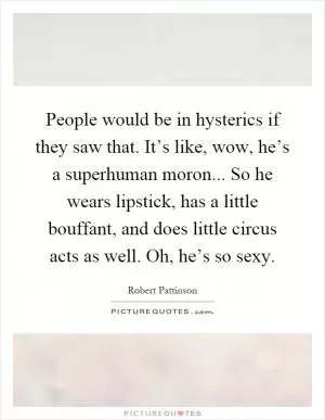 People would be in hysterics if they saw that. It’s like, wow, he’s a superhuman moron... So he wears lipstick, has a little bouffant, and does little circus acts as well. Oh, he’s so sexy Picture Quote #1
