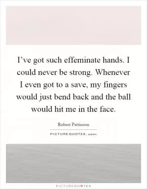 I’ve got such effeminate hands. I could never be strong. Whenever I even got to a save, my fingers would just bend back and the ball would hit me in the face Picture Quote #1