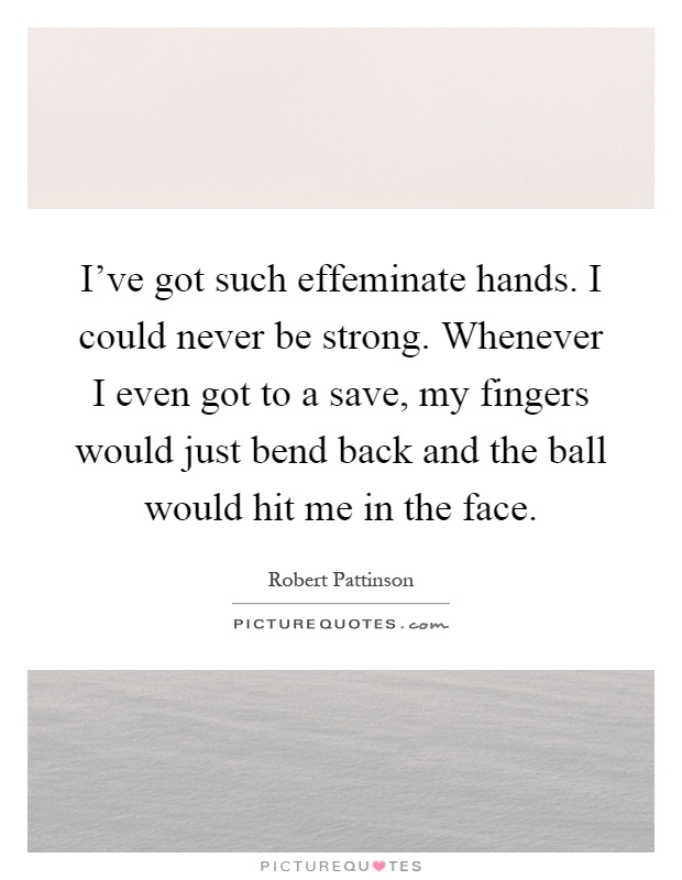 I've got such effeminate hands. I could never be strong. Whenever I even got to a save, my fingers would just bend back and the ball would hit me in the face Picture Quote #1