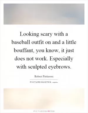 Looking scary with a baseball outfit on and a little bouffant, you know, it just does not work. Especially with sculpted eyebrows Picture Quote #1