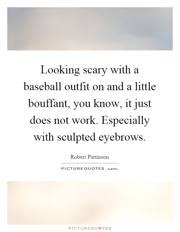 Looking scary with a baseball outfit on and a little bouffant, you know, it just does not work. Especially with sculpted eyebrows Picture Quote #1