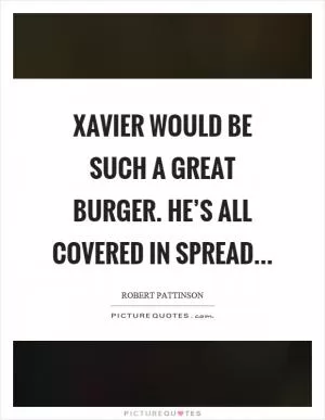 Xavier would be such a great burger. He’s all covered in spread Picture Quote #1