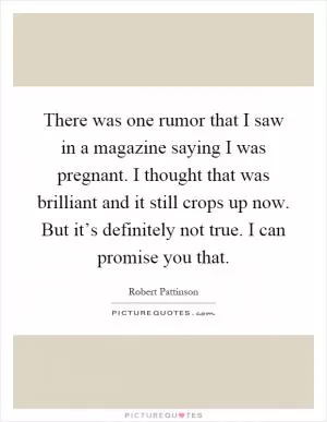 There was one rumor that I saw in a magazine saying I was pregnant. I thought that was brilliant and it still crops up now. But it’s definitely not true. I can promise you that Picture Quote #1