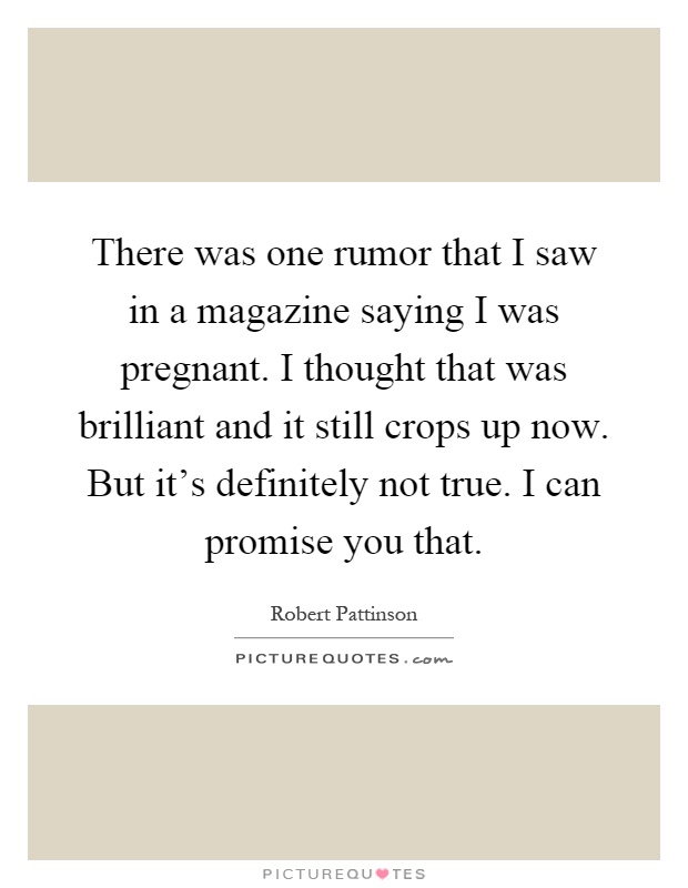 There was one rumor that I saw in a magazine saying I was pregnant. I thought that was brilliant and it still crops up now. But it's definitely not true. I can promise you that Picture Quote #1