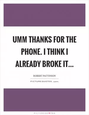 Umm thanks for the phone. I think I already broke it Picture Quote #1