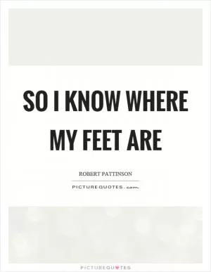 So I know where my feet are Picture Quote #1